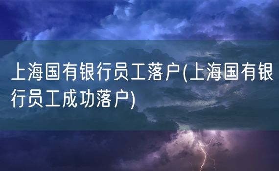 上海国有银行员工落户(上海国有银行员工成功落户)