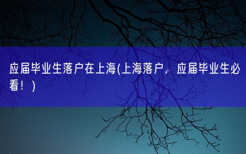 应届毕业生落户在上海(上海落户，应届毕业生必看！)