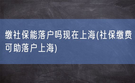 缴社保能落户吗现在上海(社保缴费可助落户上海)