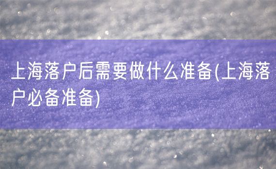 上海落户后需要做什么准备(上海落户必备准备)