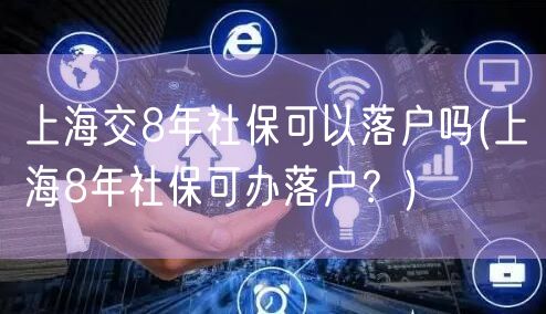 上海交8年社保可以落户吗(上海8年社保可办落户？)