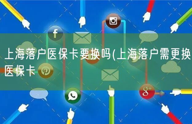 上海落户医保卡要换吗(上海落户需更换医保卡