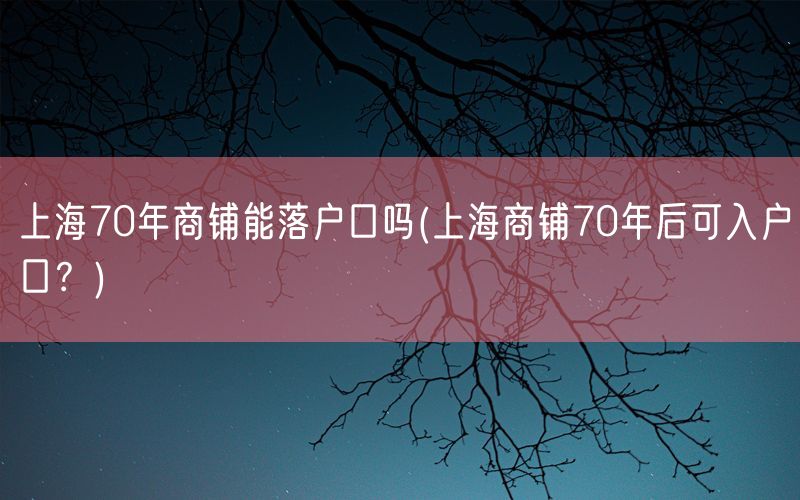 上海70年商铺能落户口吗(上海商铺70年后可入户口？)