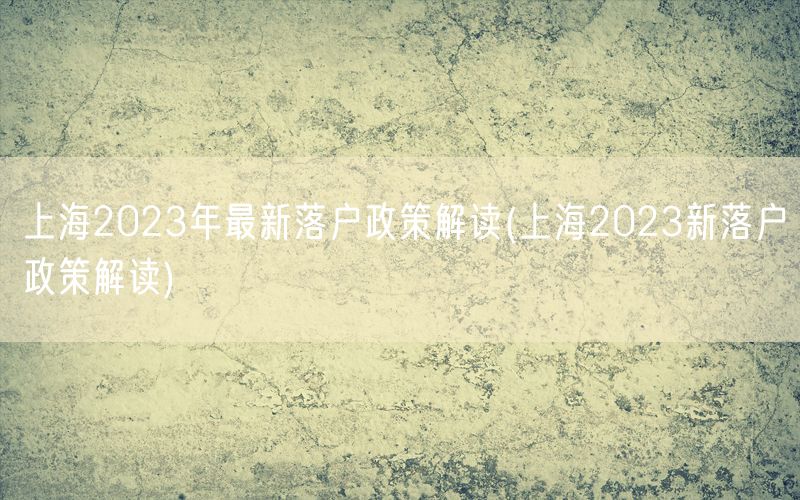 上海2023年最新落户政策解读(上海2023新落户政策解读)