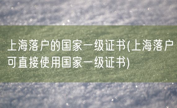 上海落户的国家一级证书(上海落户可直接使用国家一级证书)