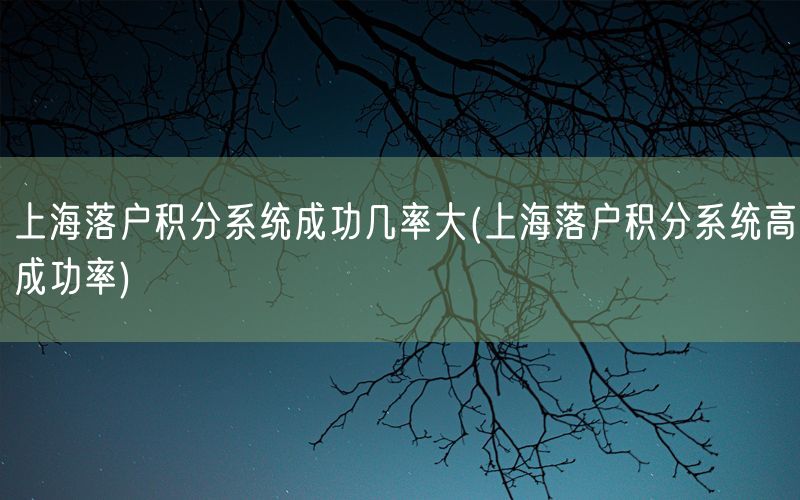 上海落户积分系统成功几率大(上海落户积分系统高成功率)