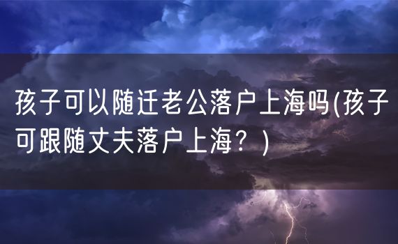 孩子可以随迁老公落户上海吗(孩子可跟随丈夫落户上海？)