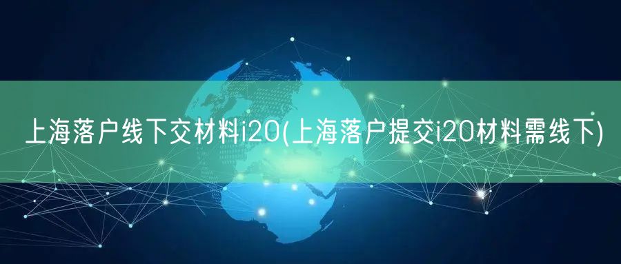 上海落户线下交材料i20(上海落户提交i20材料需线下)