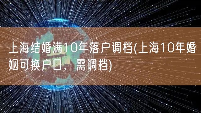 上海结婚满10年落户调档(上海10年婚姻可换户口，需调档)