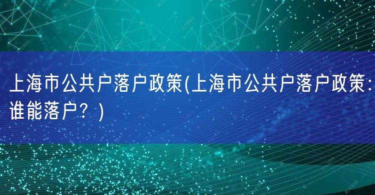 上海市公共户落户政策(上海市公共户落户政策：谁能落户？)