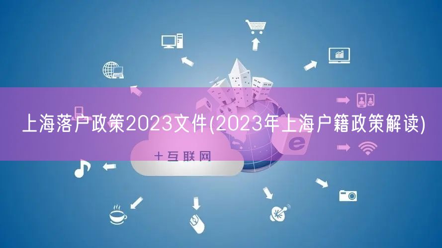 上海落户政策2023文件(2023年上海户籍政策解读)