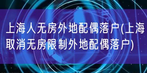 上海人无房外地配偶落户(上海取消无房限制外地配偶落户)