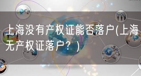 上海没有产权证能否落户(上海无产权证落户？)