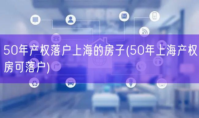 50年产权落户上海的房子(50年上海产权房可落户)