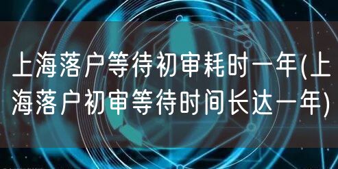 上海落户等待初审耗时一年(上海落户初审等待时间长达一年)