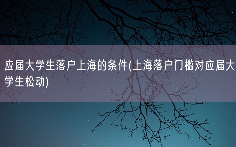 应届大学生落户上海的条件(上海落户门槛对应届大学生松动)