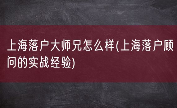 上海落户大师兄怎么样(上海落户顾问的实战经验)