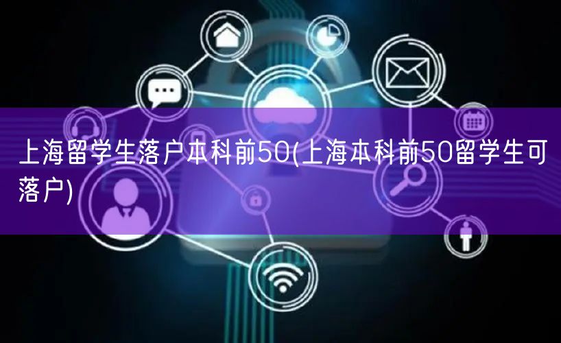 上海留学生落户本科前50(上海本科前50留学生可落户)