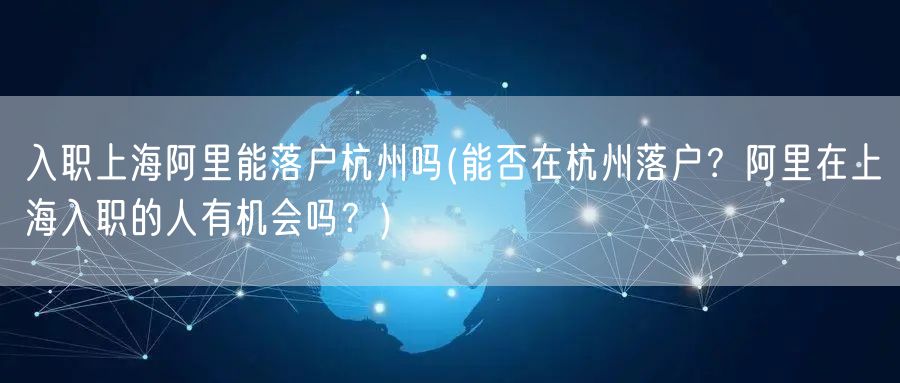 入职上海阿里能落户杭州吗(能否在杭州落户？阿里在上海入职的人有机会吗？)