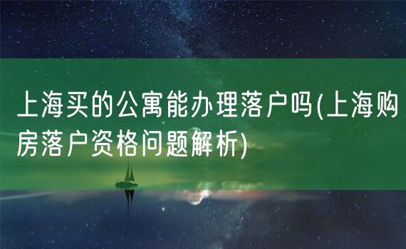 上海买的公寓能办理落户吗(上海购房落户资格问题解析)