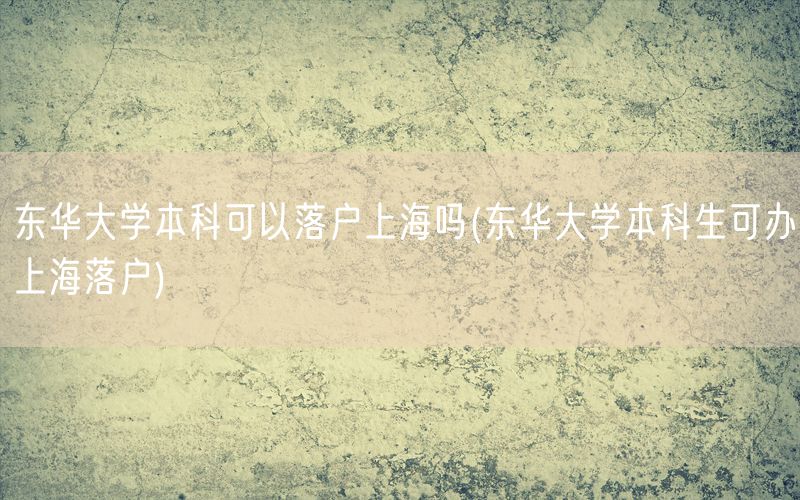 东华大学本科可以落户上海吗(东华大学本科生可办上海落户)