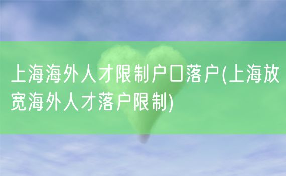 上海海外人才限制户口落户(上海放宽海外人才落户限制)