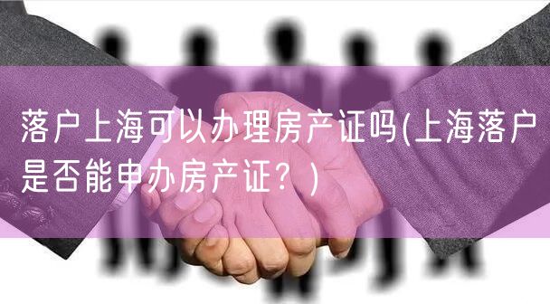 落户上海可以办理房产证吗(上海落户是否能申办房产证？)