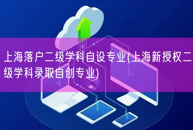 上海落户二级学科自设专业(上海新授权二级学科录取自创专业)