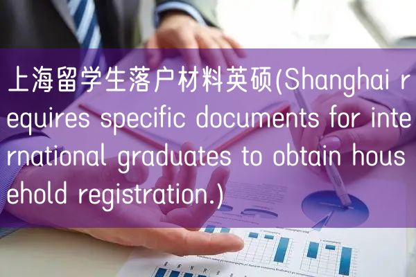 上海留学生落户材料英硕(Shanghai requires specific documents for international graduates to obtain household registration.)