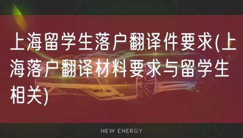 上海留学生落户翻译件要求(上海落户翻译材料要求与留学生相关)