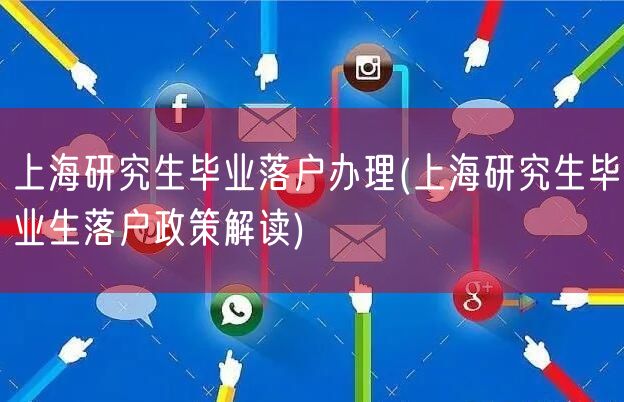 上海研究生毕业落户办理(上海研究生毕业生落户政策解读)