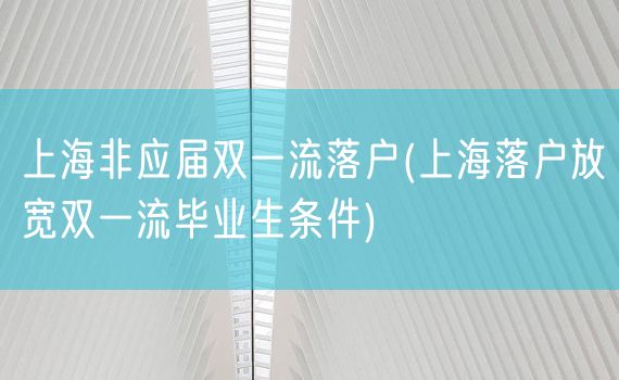 上海非应届双一流落户(上海落户放宽双一流毕业生条件)