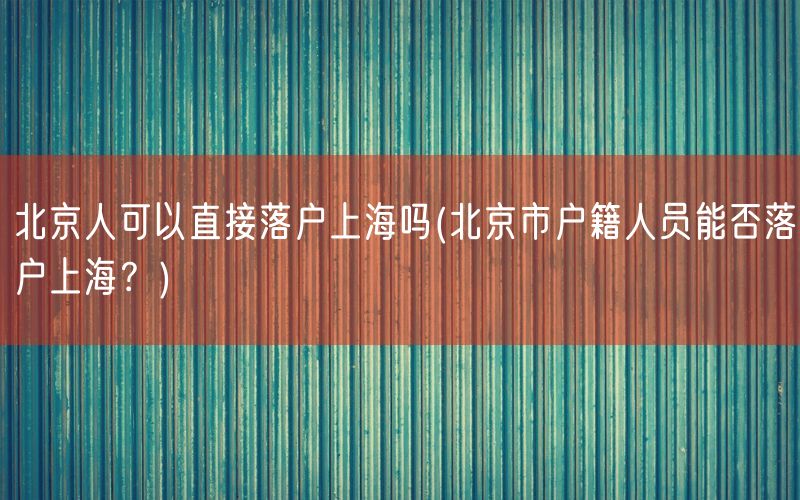 北京人可以直接落户上海吗(北京市户籍人员能否落户上海？)