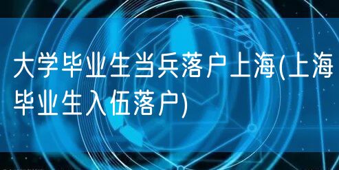 大学毕业生当兵落户上海(上海毕业生入伍落户)