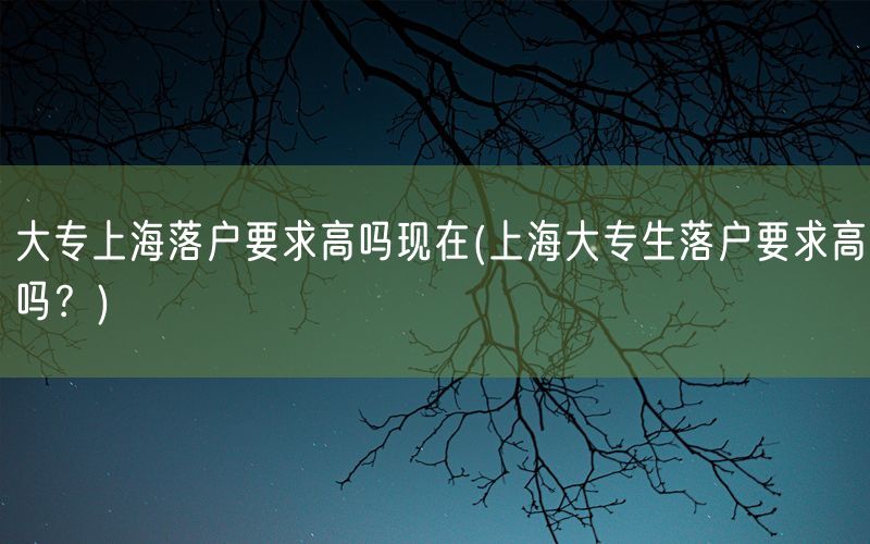 大专上海落户要求高吗现在(上海大专生落户要求高吗？)