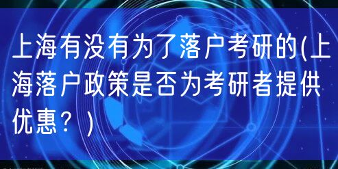 上海有没有为了落户考研的(上海落户政策是否为考研者提供优惠？)