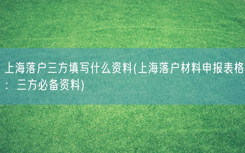 上海落户三方填写什么资料(上海落户材料申报表格：三方必备资料)