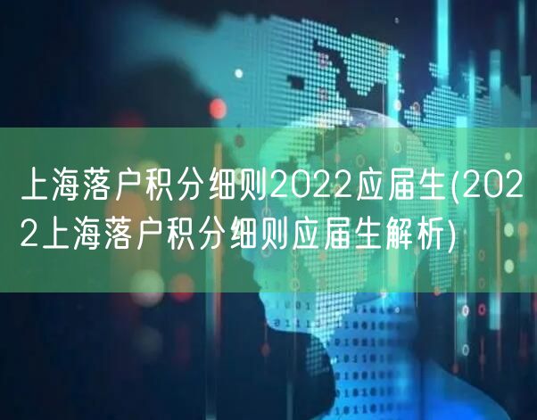 上海落户积分细则2022应届生(2022上海落户积分细则应届生解析)