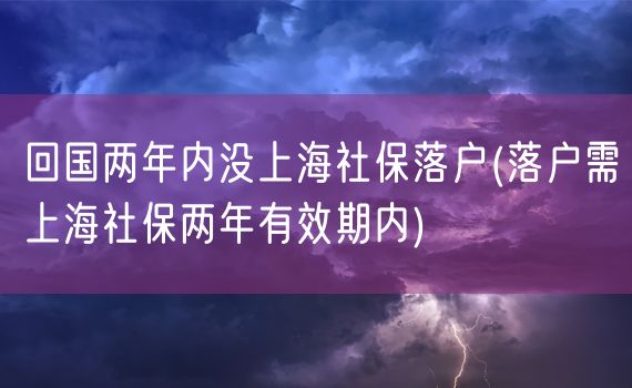 回国两年内没上海社保落户(落户需上海社保两年有效期内)