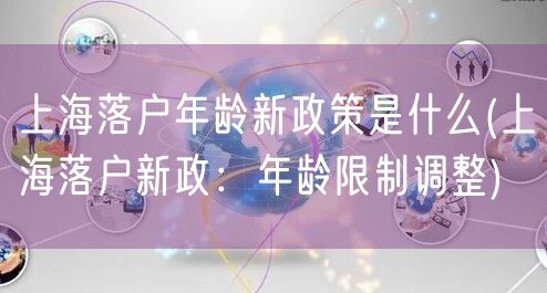 上海落户年龄新政策是什么(上海落户新政：年龄限制调整)