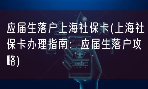 应届生落户上海社保卡(上海社保卡办理指南：应届生落户攻略)