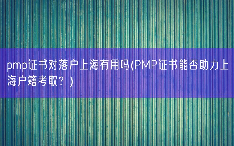 pmp证书对落户上海有用吗(PMP证书能否助力上海户籍考取？)