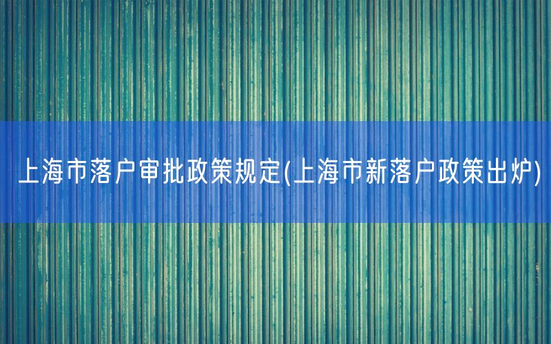 上海市落户审批政策规定(上海市新落户政策出炉)