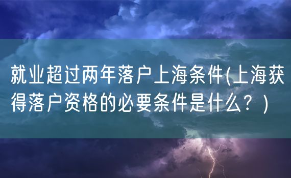 就业超过两年落户上海条件(上海获得落户资格的必要条件是什么？)