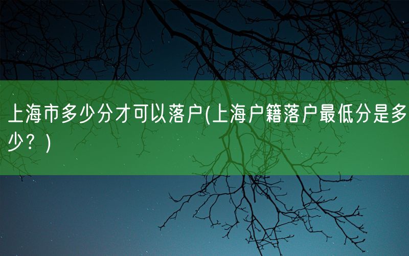 上海市多少分才可以落户(上海户籍落户最低分是多少？)