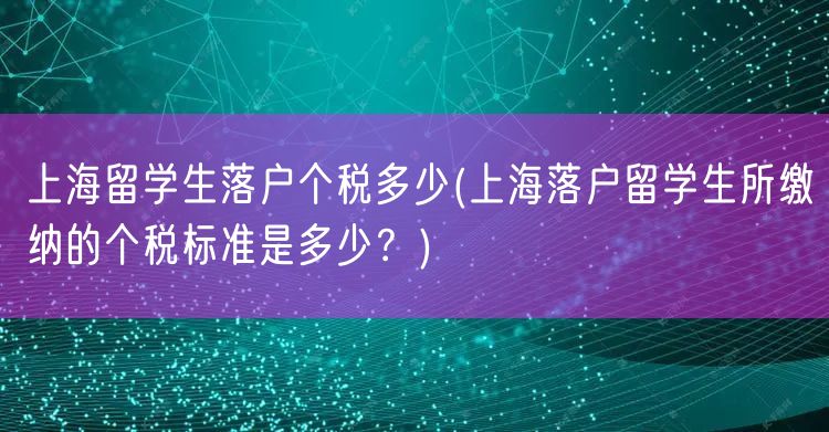 上海留学生落户个税多少(上海落户留学生所缴纳的个税标准是多少？)