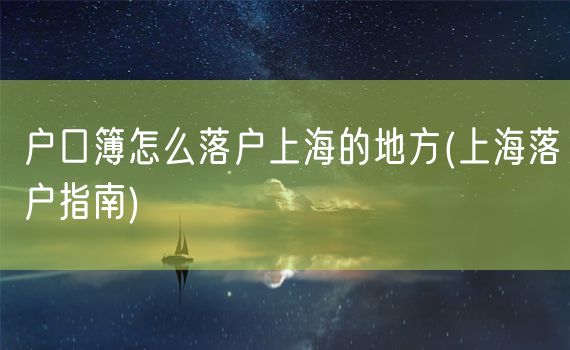 户口簿怎么落户上海的地方(上海落户指南)