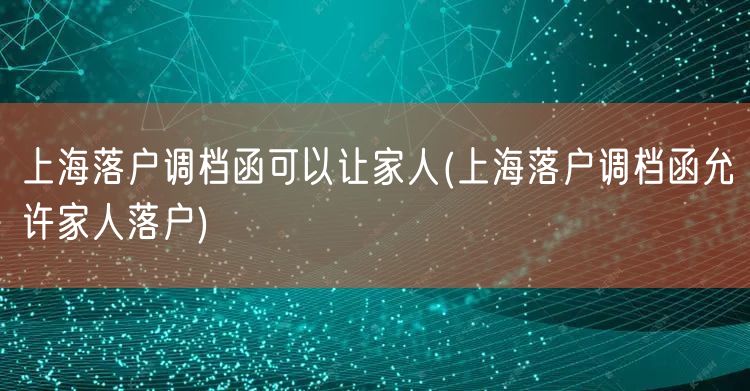 上海落户调档函可以让家人(上海落户调档函允许家人落户)