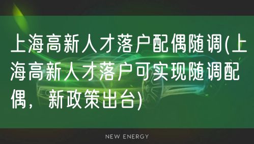 上海高新人才落户配偶随调(上海高新人才落户可实现随调配偶，新政策出台)