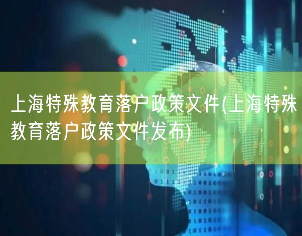 上海特殊教育落户政策文件(上海特殊教育落户政策文件发布)